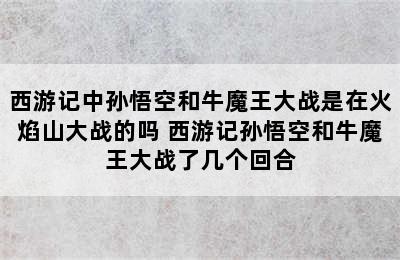 西游记中孙悟空和牛魔王大战是在火焰山大战的吗 西游记孙悟空和牛魔王大战了几个回合